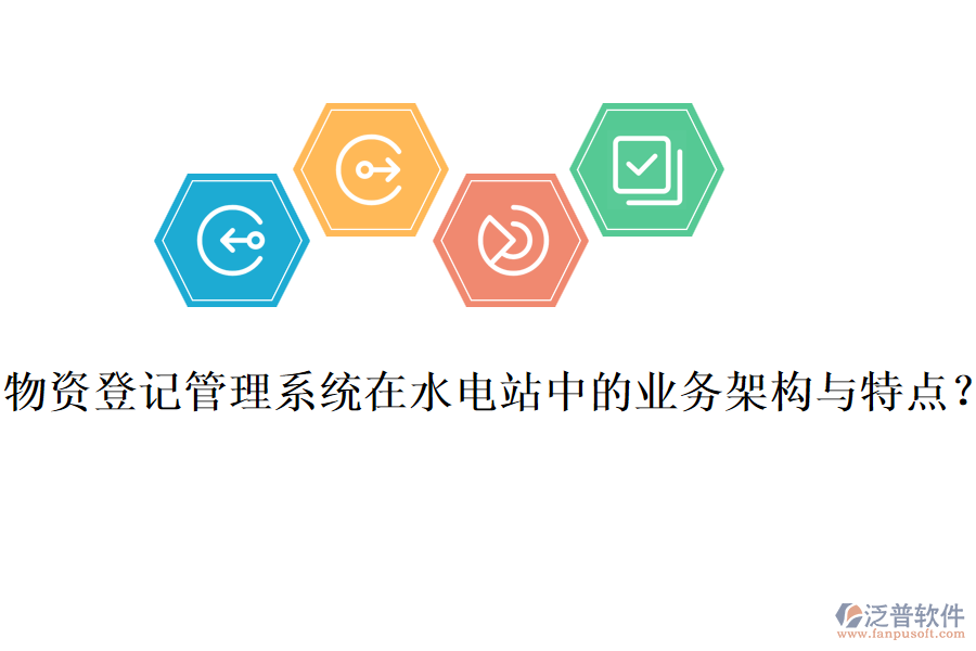 物資登記管理系統(tǒng)在水電站中的業(yè)務(wù)架構(gòu)與特點(diǎn)？