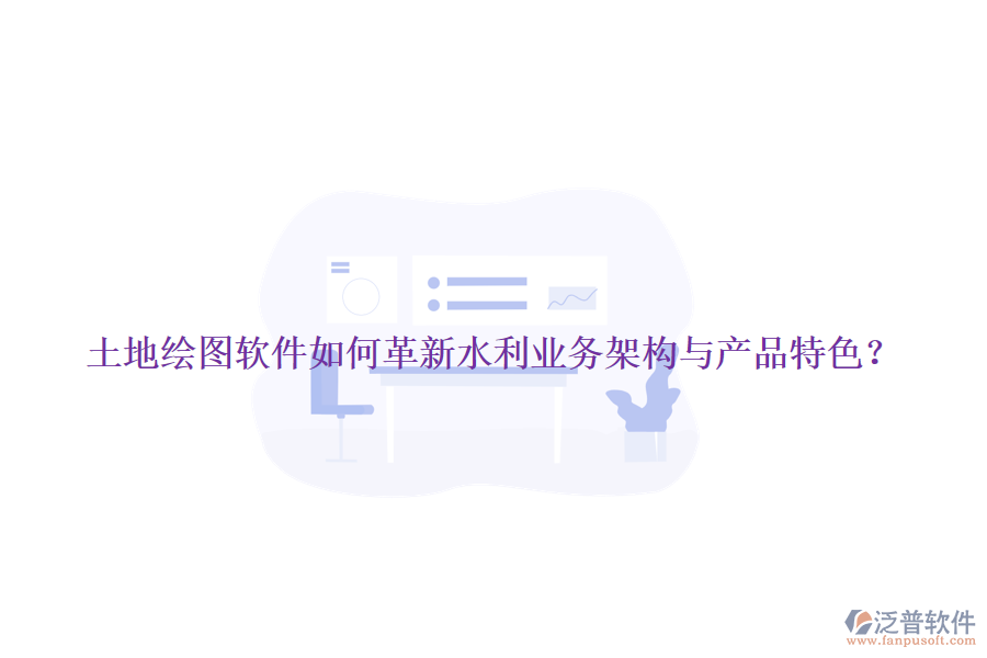 土地繪圖軟件如何革新水利業(yè)務(wù)架構(gòu)與產(chǎn)品特色？