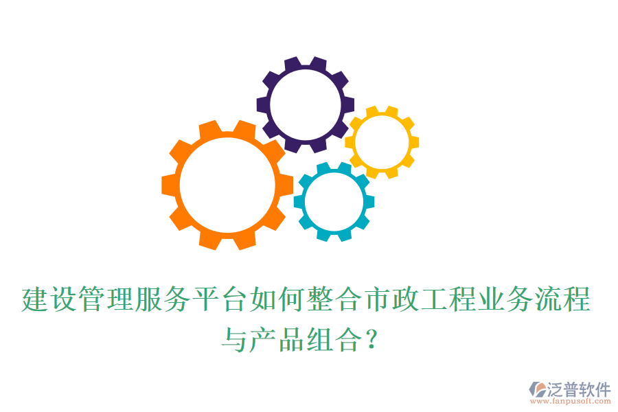 建設管理服務平臺如何整合市政工程業(yè)務流程與產(chǎn)品組合？