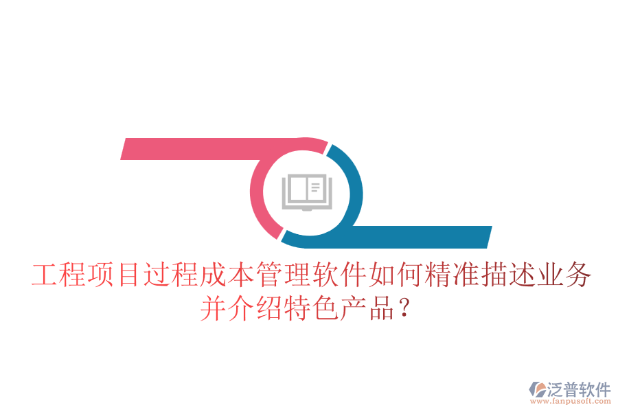 工程項目過程成本管理軟件如何精準描述業(yè)務并介紹特色產(chǎn)品？