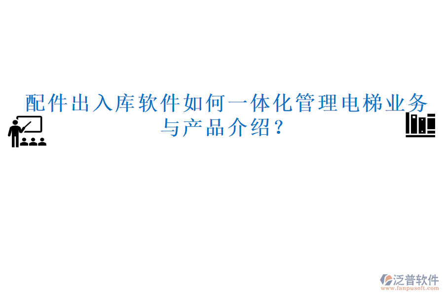 配件出入庫軟件如何一體化管理電梯業(yè)務(wù)與產(chǎn)品介紹？