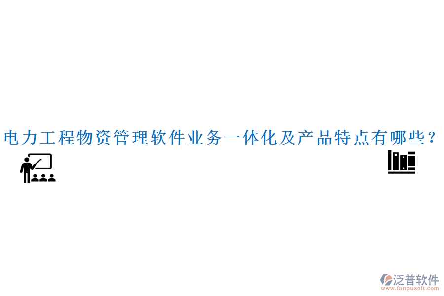 電力工程物資管理軟件業(yè)務(wù)一體化及產(chǎn)品特點(diǎn)有哪些？