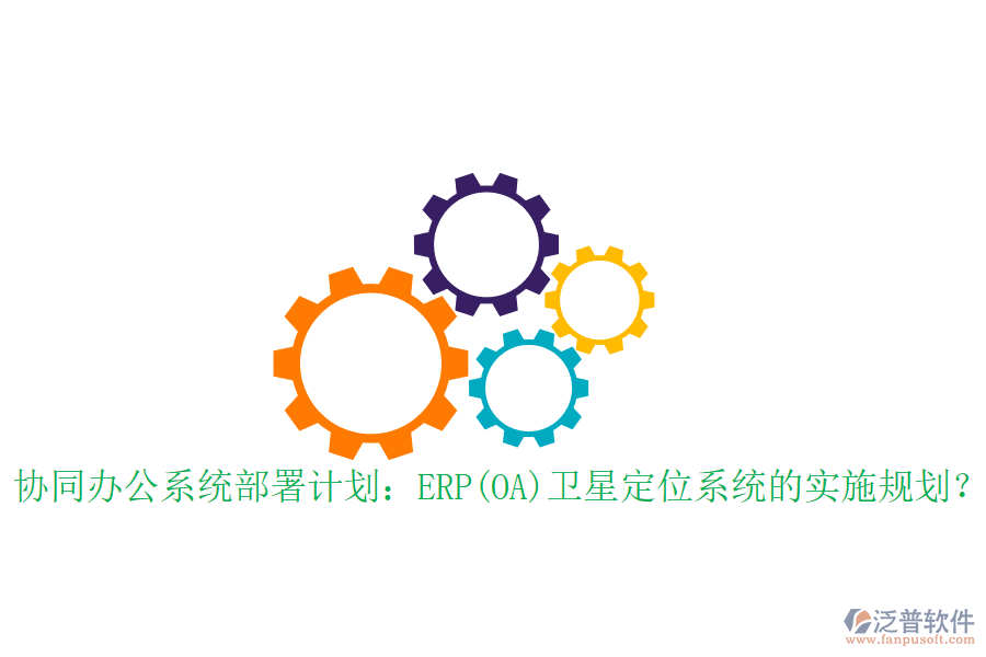 協(xié)同辦公系統(tǒng)部署計劃：ERP(OA)衛(wèi)星定位系統(tǒng)的實施規(guī)劃？