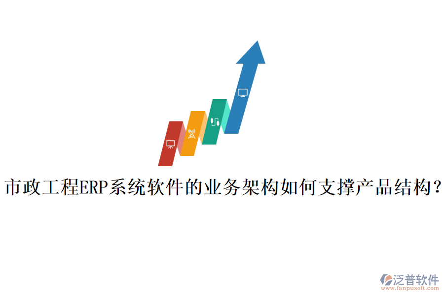 市政工程ERP系統(tǒng)軟件的業(yè)務(wù)架構(gòu)如何支撐產(chǎn)品結(jié)構(gòu)？