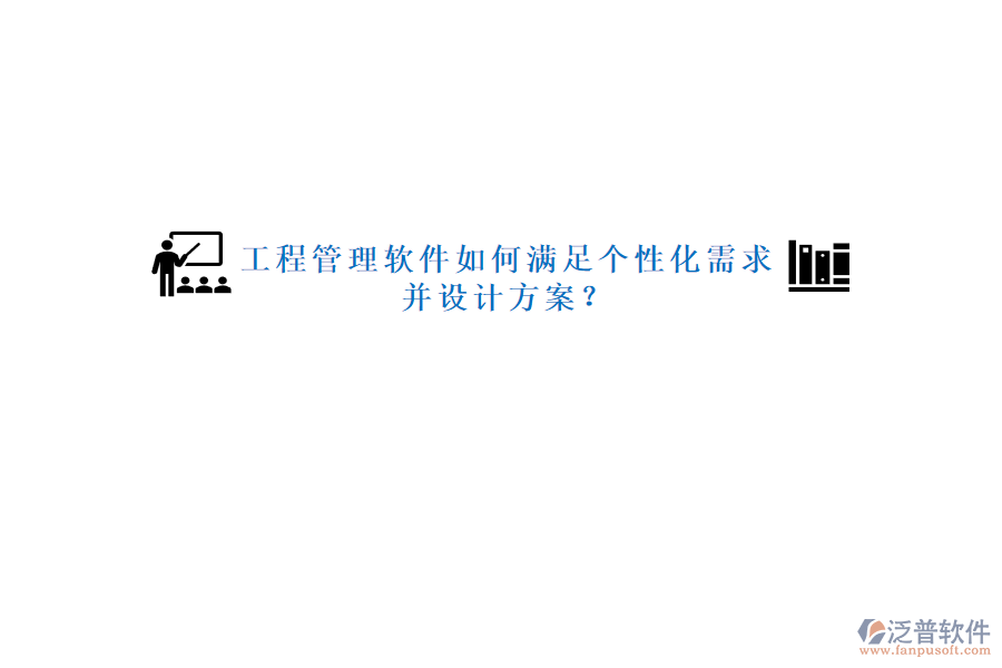 工程管理軟件如何滿(mǎn)足個(gè)性化需求并設(shè)計(jì)方案?