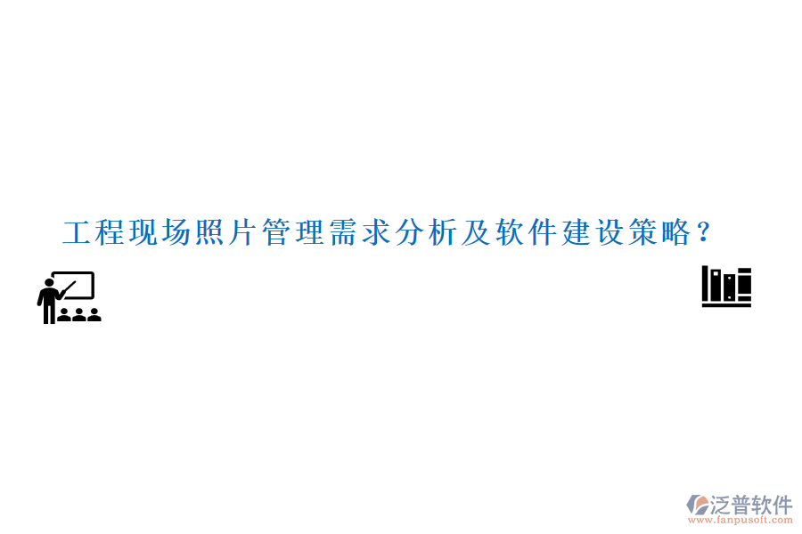 工程現(xiàn)場照片管理需求分析及軟件建設(shè)策略？