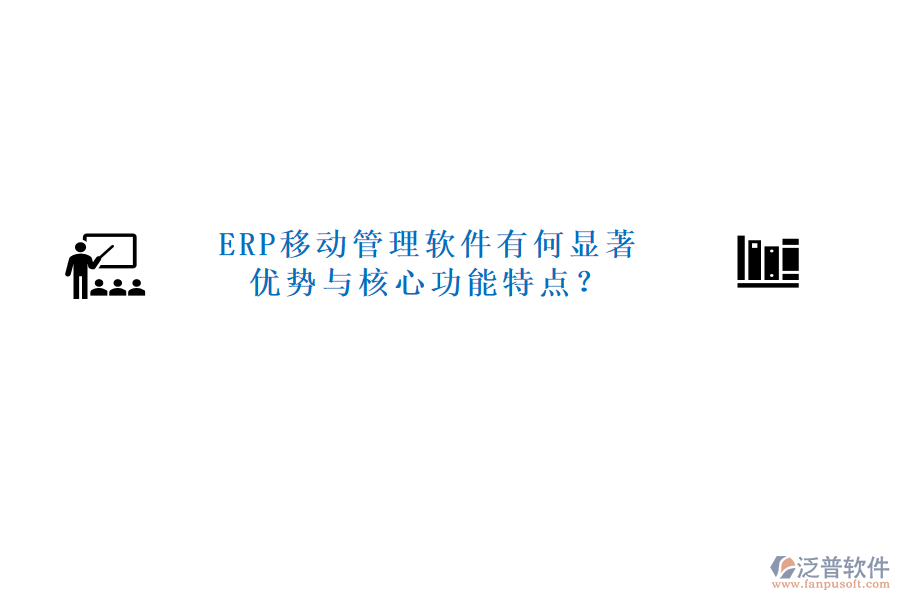 ERP移動管理軟件有何顯著優(yōu)勢與核心功能特點？