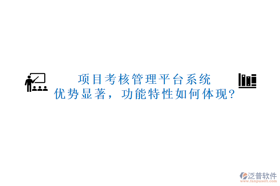 項(xiàng)目考核管理平臺(tái)系統(tǒng)：優(yōu)勢(shì)顯著，功能特性如何體現(xiàn)?