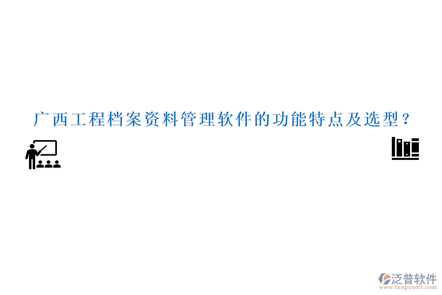 廣西工程檔案資料管理軟件的功能特點及選型？