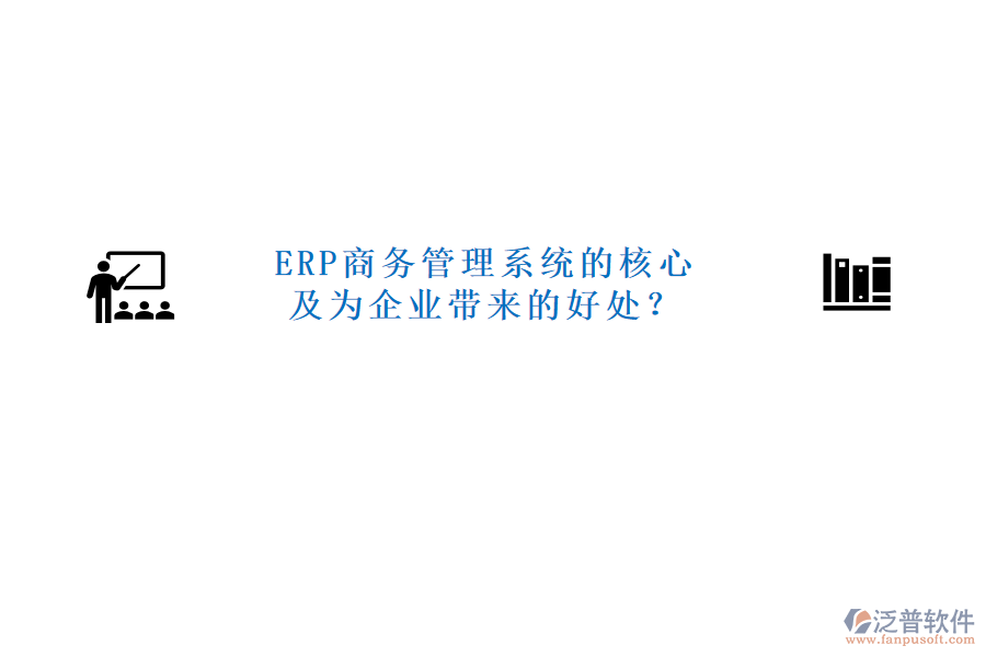 ERP商務(wù)管理系統(tǒng)的核心及為企業(yè)帶來(lái)的好處？