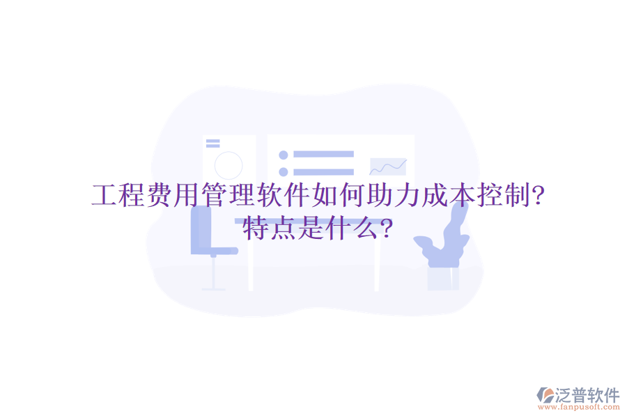 工程費(fèi)用管理軟件如何助力成本控制?特點(diǎn)是什么?