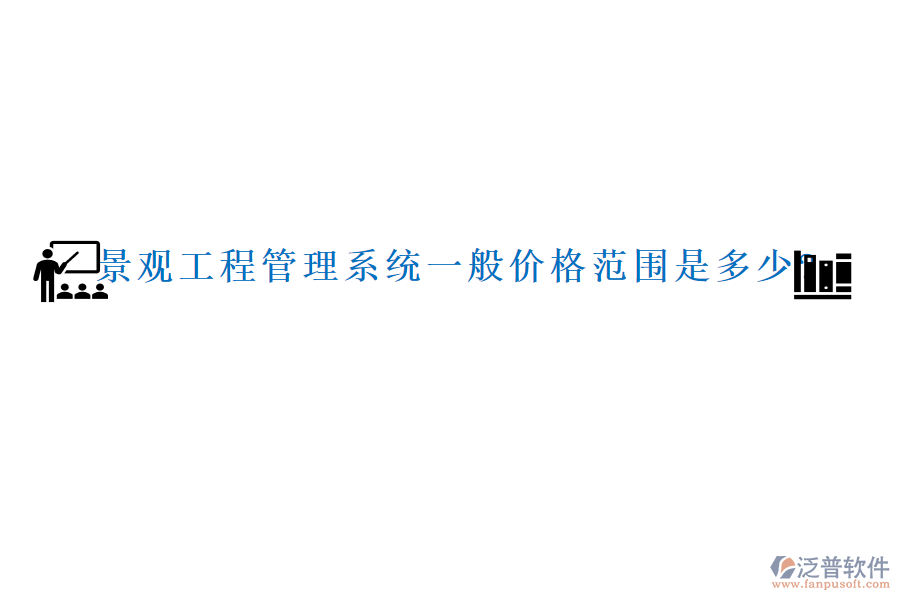 景觀工程管理系統(tǒng)一般價格范圍是多少?